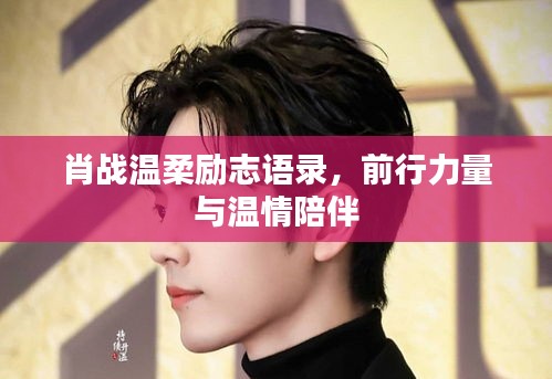 肖战温柔励志语录,前行力量与温情陪伴