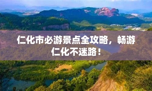 仁化市必游景点全攻略,畅游仁化不迷路!