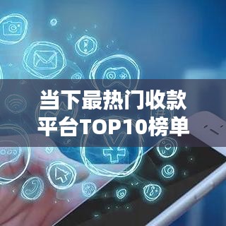 当下最热门收款平台TOP10榜单解析,支付解决方案的佼佼者