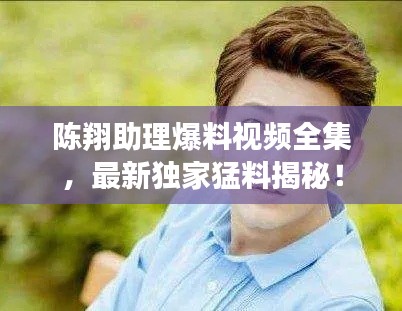 陈翔助理爆料视频全集,最新独家猛料揭秘!