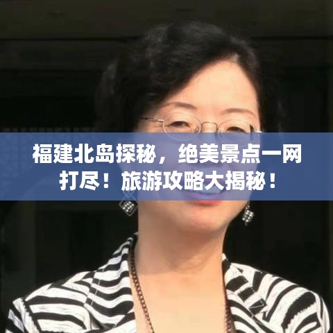 福建北岛探秘,绝美景点一网打尽!旅游攻略大揭秘!