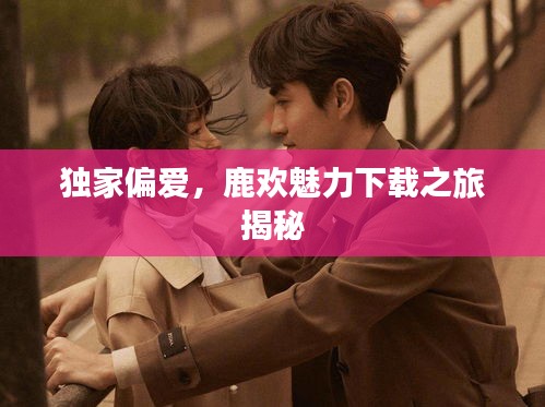 独家偏爱,鹿欢魅力下载之旅揭秘