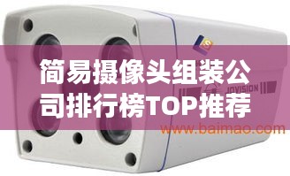 简易摄像头组装公司排行榜TOP推荐,专业品质值得信赖!