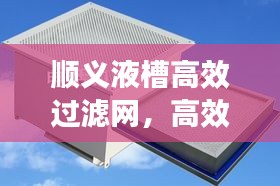 顺义液槽高效过滤网,高效过滤解决方案的核心之选