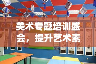 美术专题培训盛会,提升艺术素养,塑造未来之星