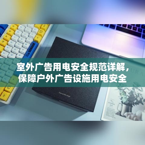 室外广告用电安全规范详解,保障户外广告设施用电安全