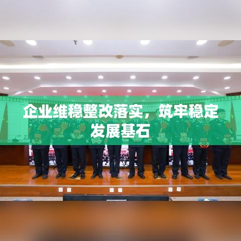企业维稳整改落实,筑牢稳定发展基石