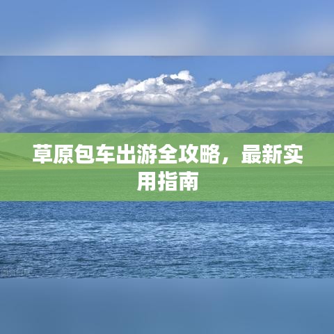 草原包车出游全攻略,最新实用指南