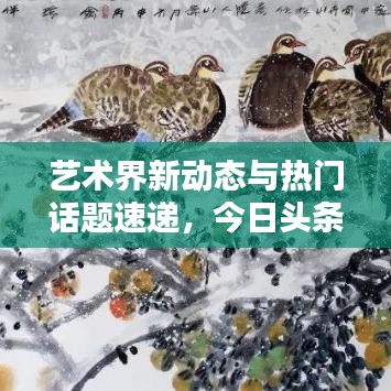 艺术界新动态与热门话题速递,今日头条聚焦艺术新闻焦点