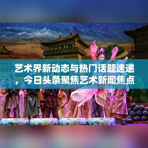 艺术界新动态与热门话题速递,今日头条聚焦艺术新闻焦点
