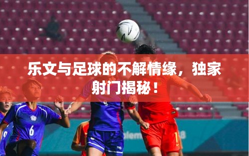 乐文与足球的不解情缘,独家射门揭秘!