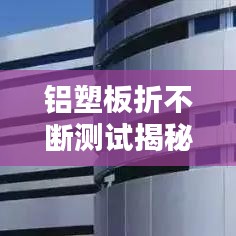 铝塑板折不断测试揭秘,材料性能与应用的深度探究