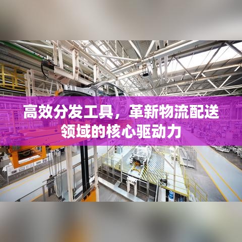 高效分发工具,革新物流配送领域的核心驱动力
