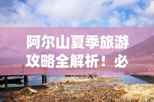 阿尔山夏季旅游攻略全解析!必玩景点、住宿推荐一网打尽!