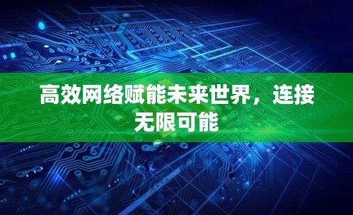 高效网络赋能未来世界,连接无限可能
