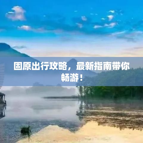 固原出行攻略,最新指南带你畅游!