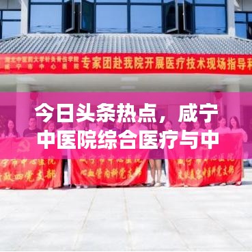 今日头条热点,咸宁中医院综合医疗与中医药文化传承展现卓越风采