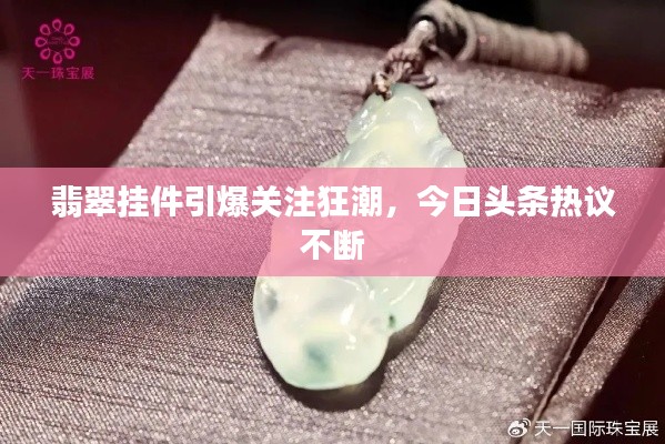 翡翠挂件引爆关注狂潮,今日头条热议不断