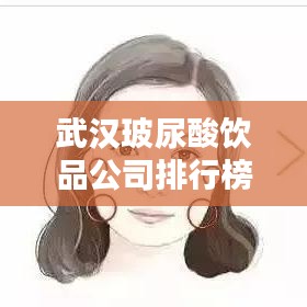 武汉玻尿酸饮品公司排行榜TOP榜单揭晓!