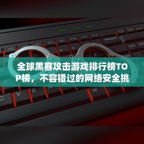 全球黑客攻击游戏排行榜TOP榜,不容错过的网络安全挑战!