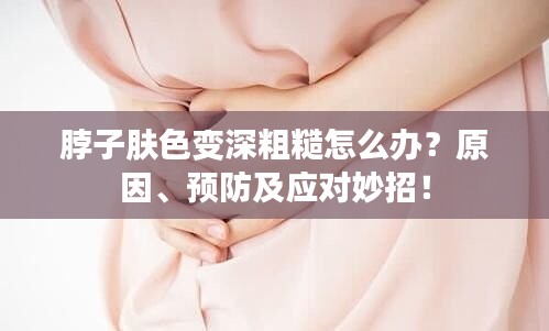 脖子肤色变深粗糙怎么办?原因、预防及应对妙招!