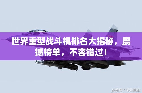 世界重型战斗机排名大揭秘,震撼榜单,不容错过!