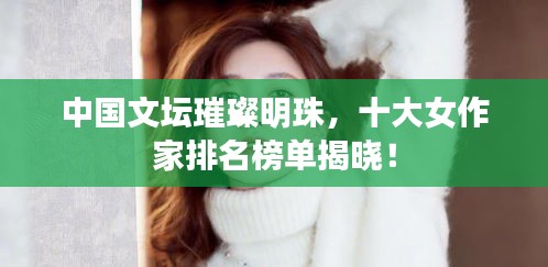 中国文坛璀璨明珠,十大女作家排名榜单揭晓!