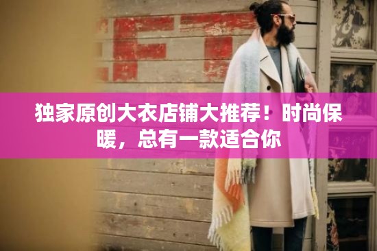 独家原创大衣店铺大推荐!时尚保暖,总有一款适合你
