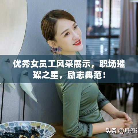 优秀女员工风采展示,职场璀璨之星,励志典范!
