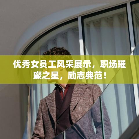 优秀女员工风采展示,职场璀璨之星,励志典范!