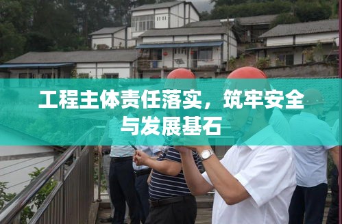 工程主体责任落实,筑牢安全与发展基石
