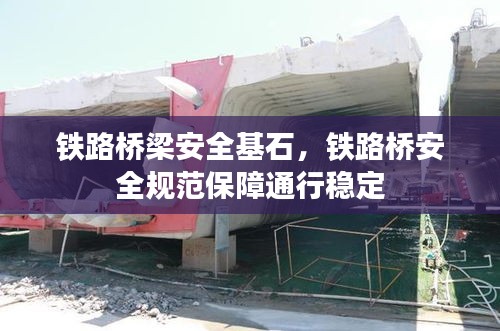 铁路桥梁安全基石,铁路桥安全规范保障通行稳定
