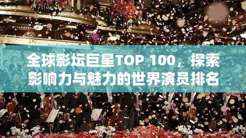全球影坛巨星TOP 100,探索影响力与魅力的世界演员排名