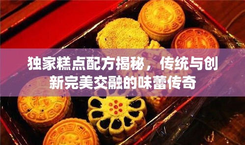 独家糕点配方揭秘,传统与创新完美交融的味蕾传奇