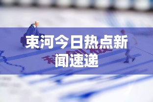 束河今日热点新闻速递