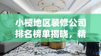 小榄地区装修公司排名榜单揭晓,精选优质家装不迷路!