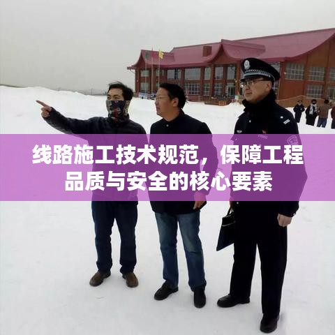 线路施工技术规范,保障工程品质与安全的核心要素