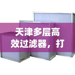 天津多层高效过滤器,打造优质空气质量的秘诀利器