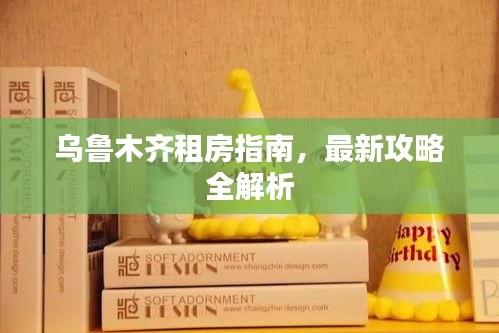 乌鲁木齐租房指南,最新攻略全解析
