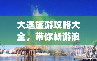大连旅游攻略大全,带你畅游浪漫之都!