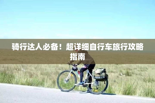 骑行达人必备!超详细自行车旅行攻略指南