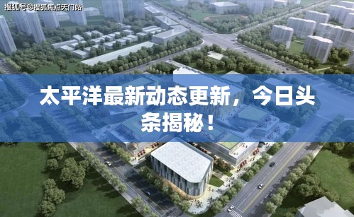 太平洋最新动态更新,今日头条揭秘!