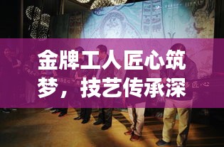 金牌工人匠心筑梦,技艺传承深度揭秘