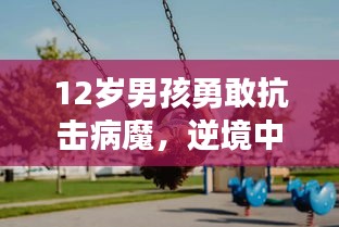 12岁男孩勇敢抗击病魔,逆境中的生命力量
