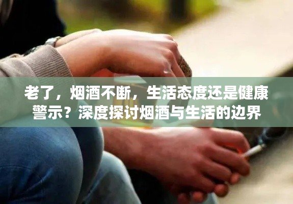 老了,烟酒不断,生活态度还是健康警示?深度探讨烟酒与生活的边界