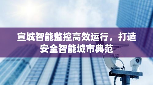 宣城智能监控高效运行,打造安全智能城市典范