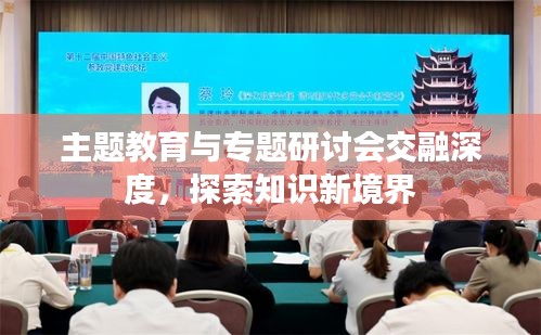 主题教育与专题研讨会交融深度,探索知识新境界