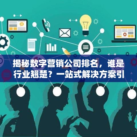 揭秘数字营销公司排名,谁是行业翘楚?一站式解决方案引领者大盘点