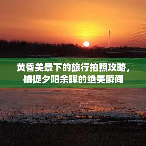 黄昏美景下的旅行拍照攻略,捕捉夕阳余晖的绝美瞬间