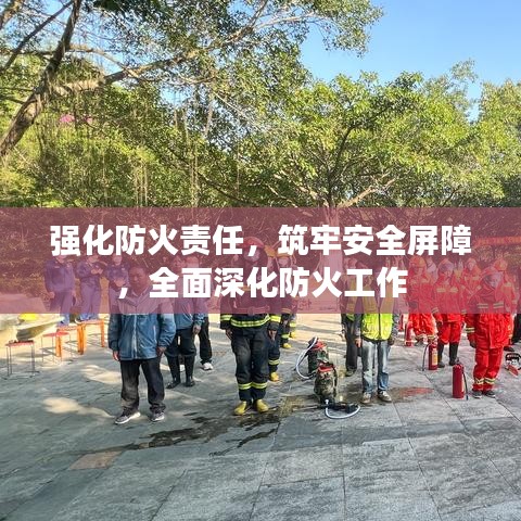 强化防火责任,筑牢安全屏障,全面深化防火工作